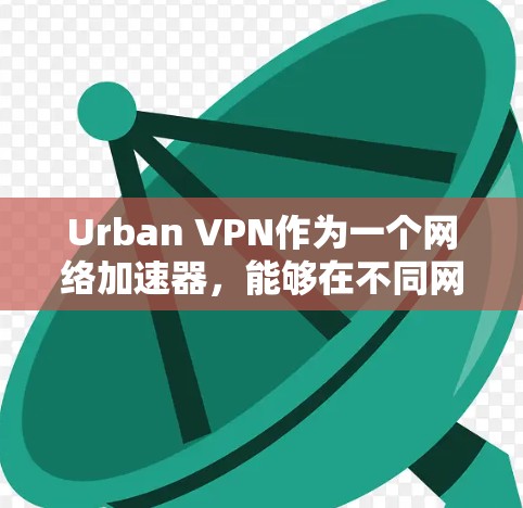 Urban VPN作为一个网络加速器，能够在不同网络环境下提升访问速度，适用于有限带宽、延迟大的场景。以下是对Urban VPN的详细分析