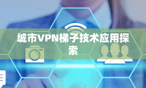 城市VPN梯子技术应用探索