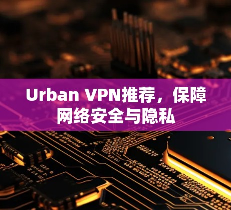 Urban VPN推荐,保障网络安全与隐私 Urban VPN推荐,保障网络安全与隐私
