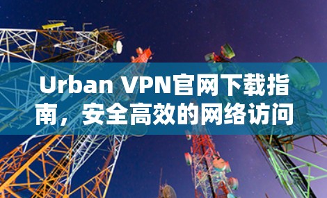Urban VPN官网下载指南，安全高效的网络访问解决方案