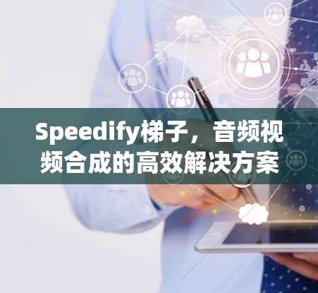 Speedify梯子，音频视频合成的高效解决方案