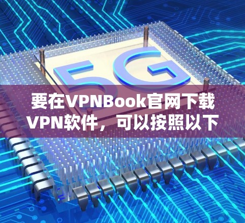 要在VPNBook官网下载VPN软件，可以按照以下步骤操作