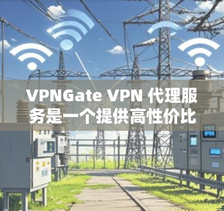 VPNGate VPN 代理服务是一个提供高性价比 VPN 服务的平台，适合个人和小企业用户。以下是VPNGate VPN 代理服务的详细分析