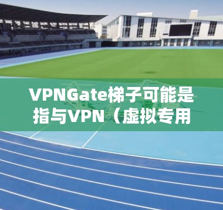 VPNGate梯子可能是指与VPN（虚拟专用网络）相关的某种技术或服务，具体含义可能因上下文而异。以下是一些可能的解释