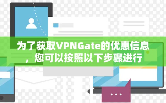 为了获取VPNGate的优惠信息,您可以按照以下步骤进行 为了获取VPNGate的优惠信息,您可以按照以下步骤进行