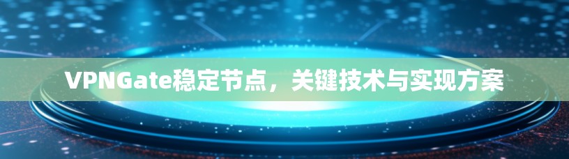 VPNGate稳定节点，关键技术与实现方案
