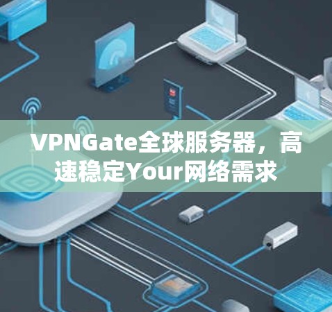 VPNGate全球服务器，高速稳定Your网络需求