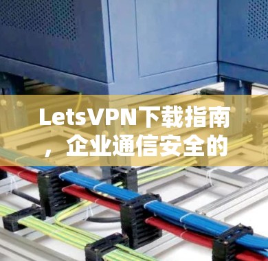 LetsVPN下载指南，企业通信安全的最佳选择