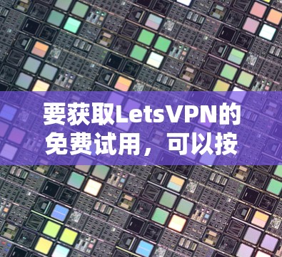 要获取LetsVPN的免费试用，可以按照以下步骤操作