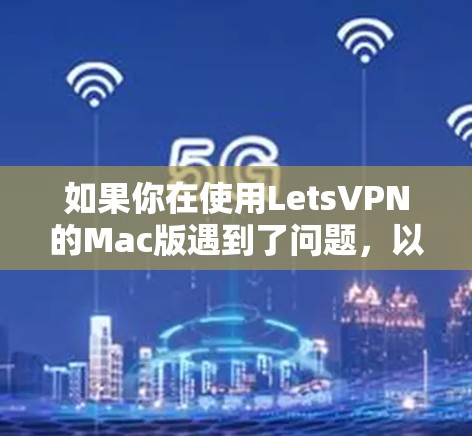 如果你在使用LetsVPN的Mac版遇到了问题，以下是一些建议和步骤，可能会帮助你解决问题