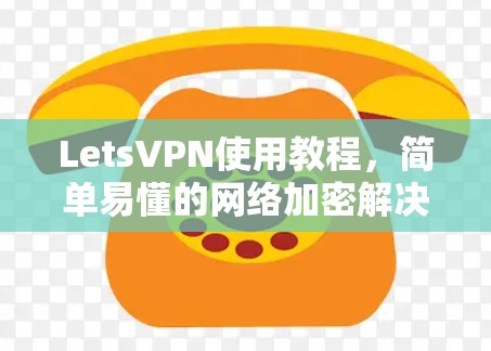 LetsVPN使用教程，简单易懂的网络加密解决方案