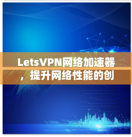 LetsVPN网络加速器，提升网络性能的创新解决方案