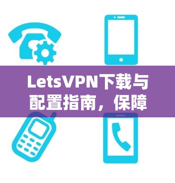 LetsVPN下载与配置指南,保障网络安全 LetsVPN下载与配置指南,保障网络安全