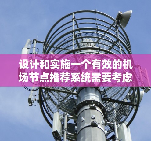 设计和实施一个有效的机场节点推荐系统需要考虑多个方面，以下是详细的步骤和建议