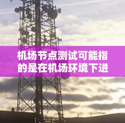 机场节点测试可能指的是在机场环境下进行的一些测试活动或测试点，具体内容可能根据机场的实际需求和测试目标有所不同。以下是一些可能涉及的机场节点测试的内容和注意事项