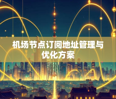 机场节点订阅地址管理与优化方案 机场节点订阅地址管理与优化方案
