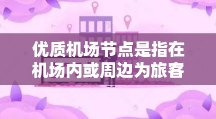 优质机场节点是指在机场内或周边为旅客提供服务的设施和服务的集合体，其优质性体现在服务质量、设施完善度、环境舒适度、技术支持以及安全性等多个方面。以下是优质机场节点的详细分析