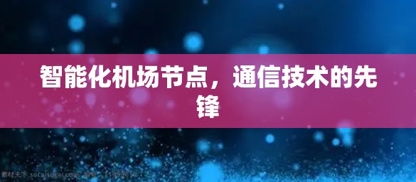 智能化机场节点,通信技术的先锋 智能化机场节点,通信技术的先锋