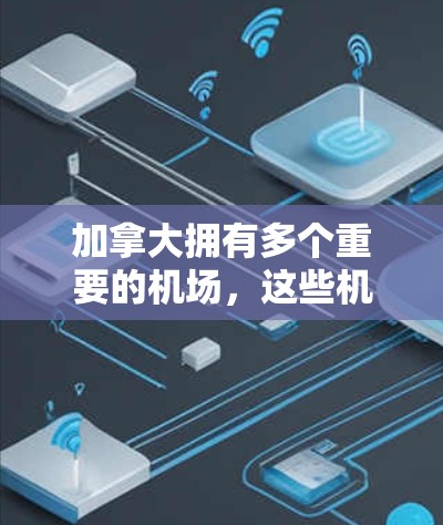 加拿大拥有多个重要的机场，这些机场在国内外交通中扮演着关键角色。以下是一些主要的加拿大机场及其位置和作用