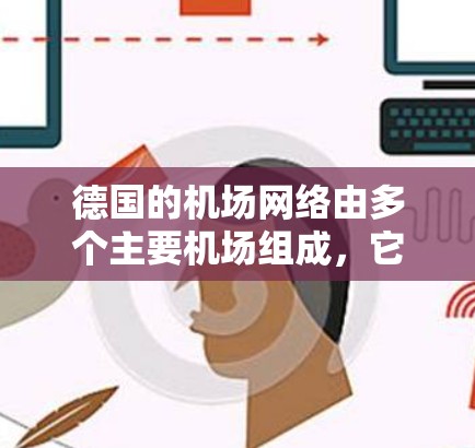 德国的机场网络由多个主要机场组成,它们在交通、旅游和商务等方面发挥着重要作用。以下是德国机场的主要节点及其分类 德国的机场网络由多个主要机场组成,它们在交通、旅游和商务等方面发挥着重要作用。以下是德国机场的主要节点及其分类
