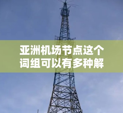 亚洲机场节点这个词组可以有多种解释,具体含义取决于上下文。以下是一些可能的解释 亚洲机场节点这个词组可以有多种解释,具体含义取决于上下文。以下是一些可能的解释