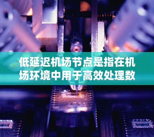 低延迟机场节点是指在机场环境中用于高效处理数据和提供实时服务的关键节点,旨在通过技术手段减少延迟,提升系统性能和效率。以下是对该概念的详细分析 低延迟机场节点是指在机场环境中用于高效处理数据和提供实时服务的关键节点,旨在通过技术手段减少延迟,提升系统性能和效率。以下是对该概念的详细分析
