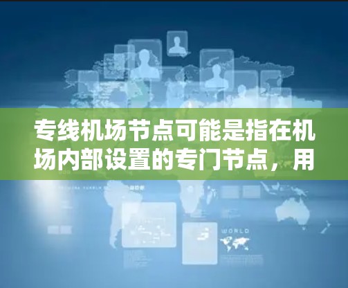 专线机场节点可能是指在机场内部设置的专门节点，用于支持机场的通信、管理或其他特定功能。以下是一些可能的解释和应用场景