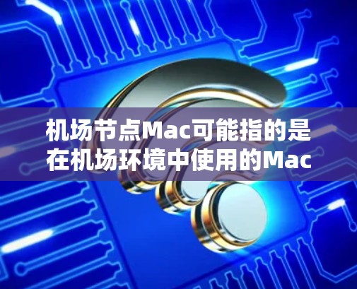 机场节点Mac可能指的是在机场环境中使用的Mac（Macintosh）设备，或者是与机场相关的网络节点问题。以下是一些可能的解释和相关信息