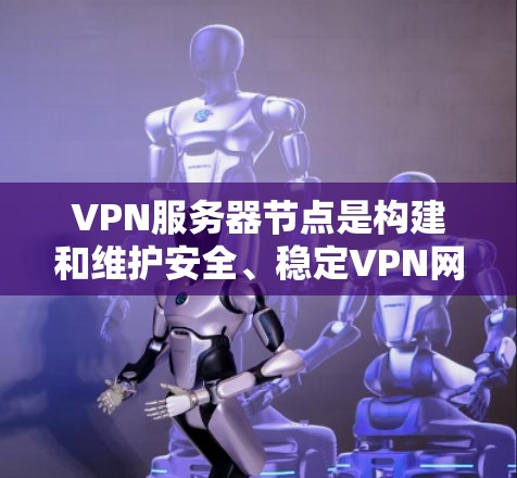 VPN服务器节点是构建和维护安全、稳定VPN网络的关键组件。以下是对VPN服务器节点的详细分析