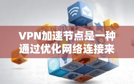 VPN加速节点是一种通过优化网络连接来提高VPN速度的技术。它通常涉及在用户和VPN服务器之间添加中间节点,以缓存数据或优化路由,从而加快数据传输速度