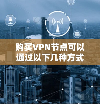 购买VPN节点可以通过以下几种方式进行 购买VPN节点可以通过以下几种方式进行