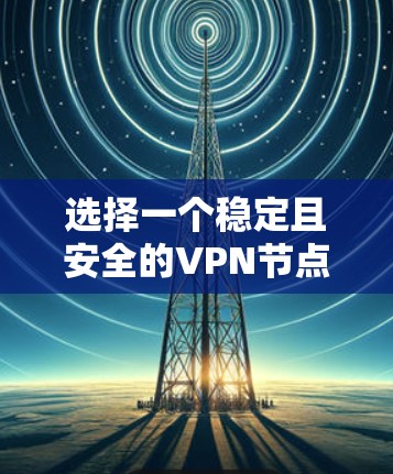 选择一个稳定且安全的VPN节点需要综合考虑多个因素。以下是详细的步骤指南