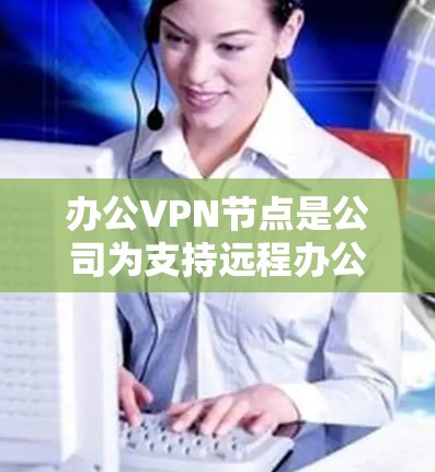 办公VPN节点是公司为支持远程办公和安全连接外部网络而部署的关键组件。以下是对办公VPN节点的详细分析和总结 办公VPN节点是公司为支持远程办公和安全连接外部网络而部署的关键组件。以下是对办公VPN节点的详细分析和总结