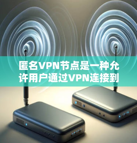 匿名VPN节点是一种允许用户通过VPN连接到一个匿名服务器的服务，用户可以通过选择不同的国家或城市来隐藏自己的IP地址，从而保护隐私并避免被追踪。以下是一些关于匿名VPN节点的关键点和常见问题的解答