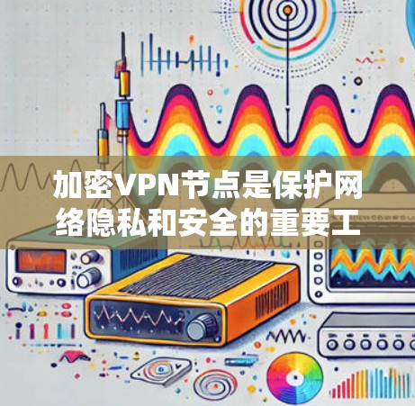 加密VPN节点是保护网络隐私和安全的重要工具，以下是对加密VPN节点的详细介绍和总结