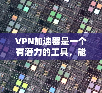 VPN加速器是一个有潜力的工具,能够显著提升VPN的使用体验。以下是对VPN加速器的深入分析和总结 VPN加速器是一个有潜力的工具,能够显著提升VPN的使用体验。以下是对VPN加速器的深入分析和总结