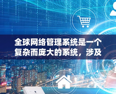 全球网络管理系统是一个复杂而庞大的系统,涉及多个方面的协调与管理。以下是对其关键组成部分的详细分析 全球网络管理系统是一个复杂而庞大的系统,涉及多个方面的协调与管理。以下是对其关键组成部分的详细分析