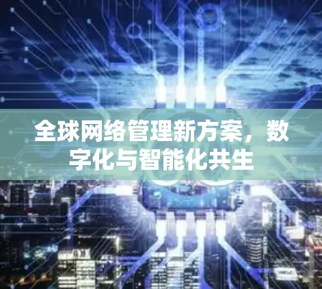 全球网络管理新方案,数字化与智能化共生 全球网络管理新方案,数字化与智能化共生