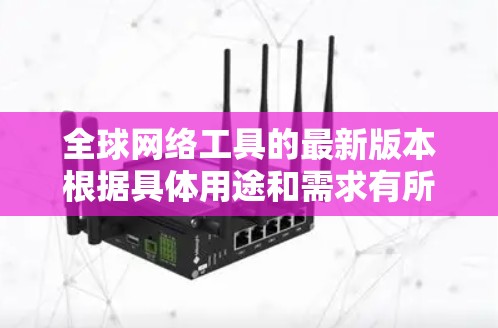 全球网络工具的最新版本根据具体用途和需求有所不同。以下是一些主要类别及其最新版本推荐