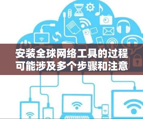 安装全球网络工具的过程可能涉及多个步骤和注意事项。以下是一个组织化的指南，帮助您顺利完成安装