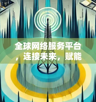 全球网络服务平台，连接未来，赋能全球