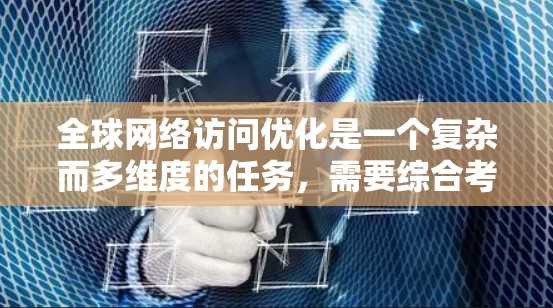 全球网络访问优化是一个复杂而多维度的任务，需要综合考虑多个方面来确保数据传输的高效性和可靠性。以下是一个结构化的优化方案，涵盖关键技术和策略