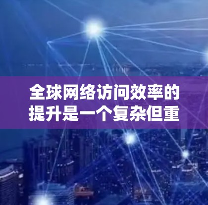 全球网络访问效率的提升是一个复杂但重要的任务,涉及多个方面的协调和优化。以下是一个结构化的方案,旨在系统地解决这一挑战