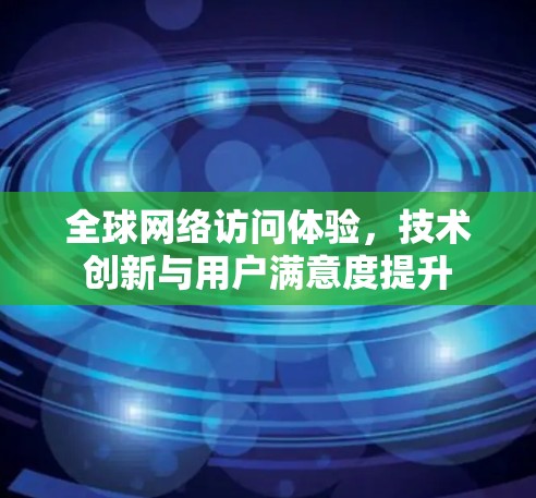 全球网络访问体验，技术创新与用户满意度提升