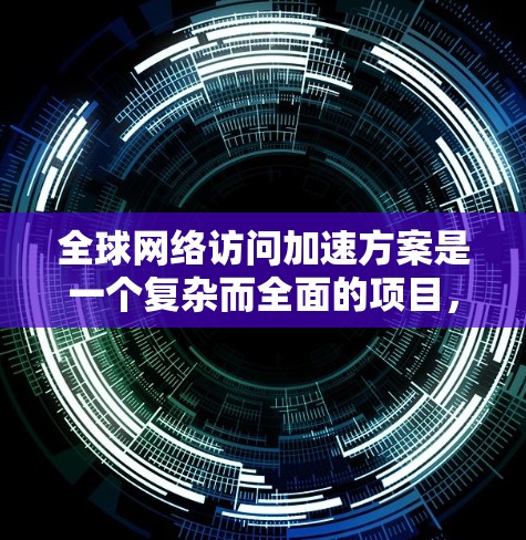 全球网络访问加速方案是一个复杂而全面的项目,需要从多个维度进行规划和实施。以下是一个结构化的方案概述