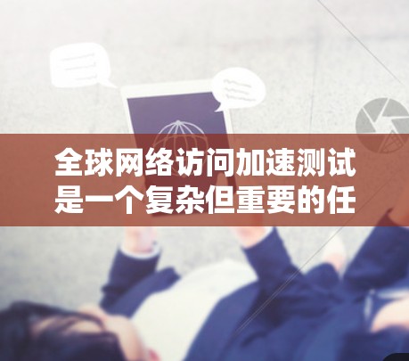 全球网络访问加速测试是一个复杂但重要的任务,旨在评估和优化不同地区用户访问网络资源的性能。以下是对这一测试的分步骤分析和建议
