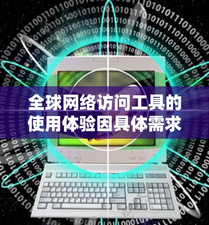 全球网络访问工具的使用体验因具体需求、使用场景、技术实现以及用户的技术水平而异。以下是一些常见的全球网络访问工具及其使用体验的分析 全球网络访问工具的使用体验因具体需求、使用场景、技术实现以及用户的技术水平而异。以下是一些常见的全球网络访问工具及其使用体验的分析