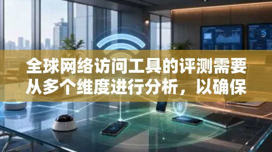 全球网络访问工具的评测需要从多个维度进行分析,以确保满足用户的不同需求。以下是一个详细的评测框架和总结,帮助您选择最适合的工具