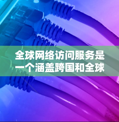 全球网络访问服务是一个涵盖跨国和全球范围内网络连接的综合性服务领域,涉及多个关键技术和服务类型。以下是对这一领域的详细分析 全球网络访问服务是一个涵盖跨国和全球范围内网络连接的综合性服务领域,涉及多个关键技术和服务类型。以下是对这一领域的详细分析