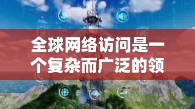 全球网络访问是一个复杂而广泛的领域,涉及技术、政策、经济和国际合作等多个方面。以下是对该领域的详细分析 全球网络访问是一个复杂而广泛的领域,涉及技术、政策、经济和国际合作等多个方面。以下是对该领域的详细分析